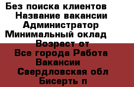 Без поиска клиентов!!! › Название вакансии ­ Администратор › Минимальный оклад ­ 25 000 › Возраст от ­ 18 - Все города Работа » Вакансии   . Свердловская обл.,Бисерть п.